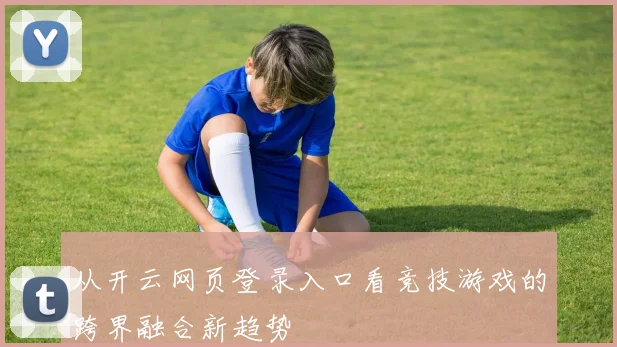 从开云网页登录入口看竞技游戏的跨界融合新趋势