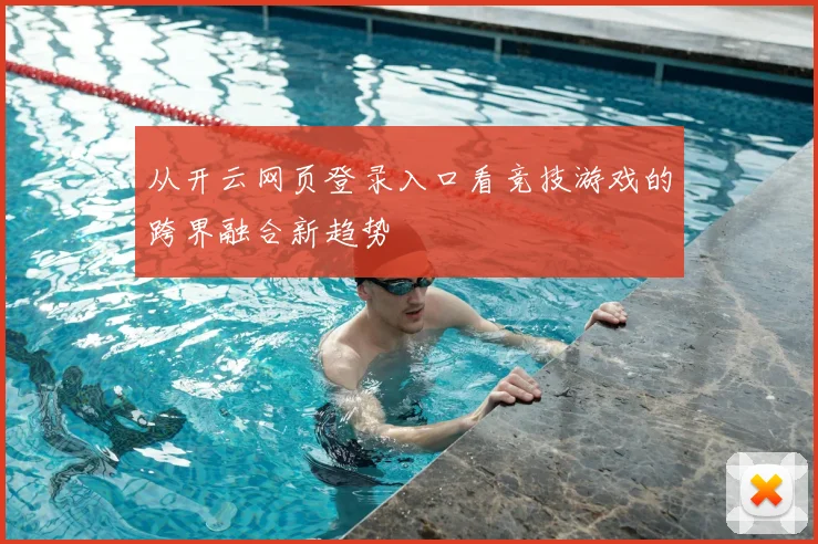 从开云网页登录入口看竞技游戏的跨界融合新趋势