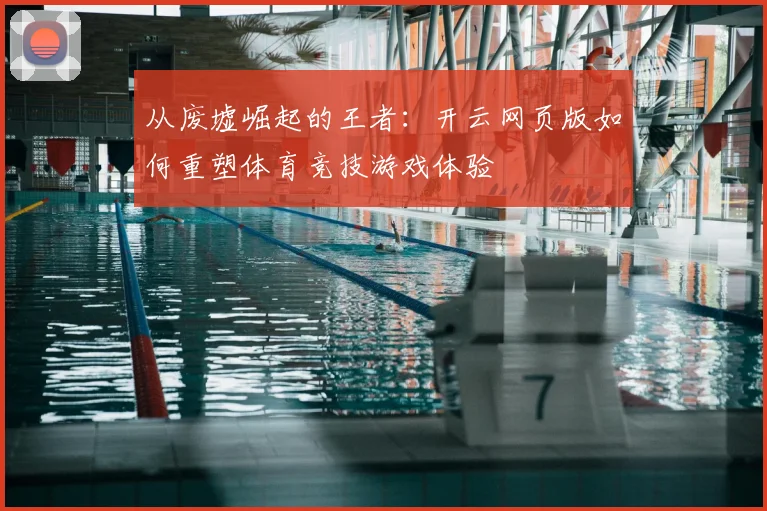 从废墟崛起的王者：开云网页版如何重塑体育竞技游戏体验