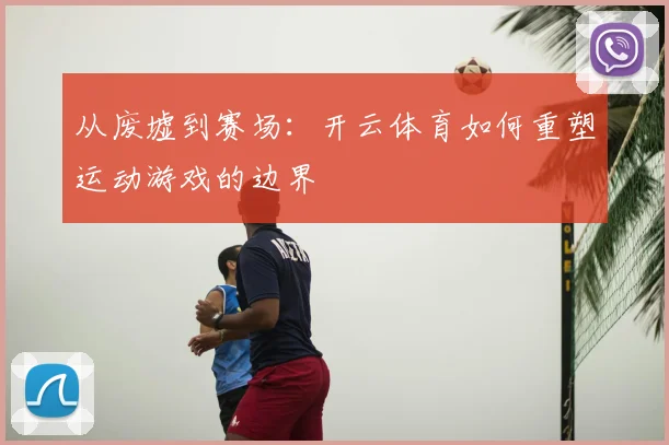 从废墟到赛场：开云体育如何重塑运动游戏的边界